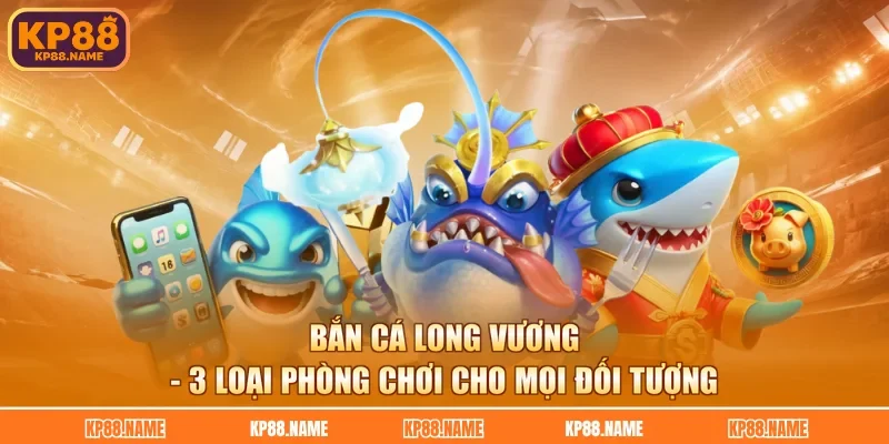 Bắn Cá Long Vương - 3 Loại Phòng Chơi Cho Mọi Đối Tượng
