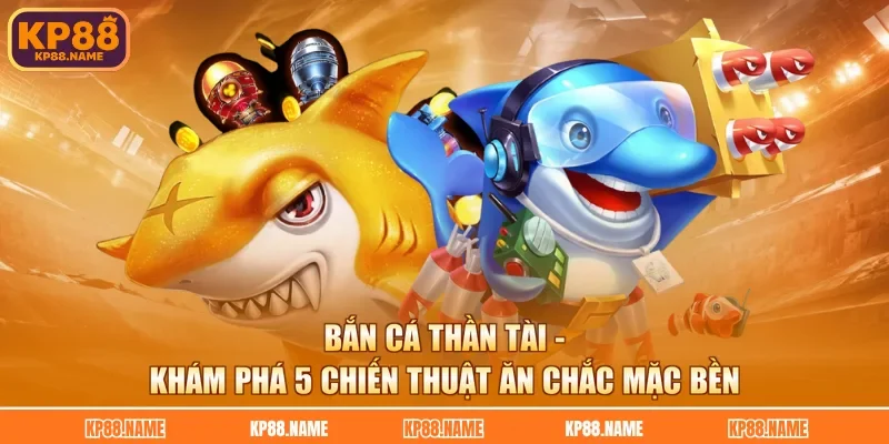 Bắn Cá Thần Tài - Khám Phá 5 Chiến Thuật Ăn Chắc Mặc Bền