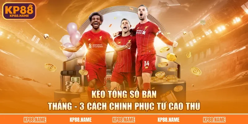 Kèo Tổng Số Bàn Thắng - 3 Cách Chinh Phục Từ Cao Thủ